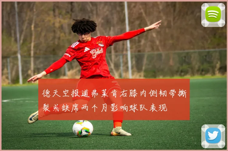 德天空报道弗莱肯右膝内侧韧带撕裂或缺席两个月影响球队表现