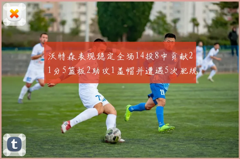 沃特森表现稳定全场14投8中贡献21分5篮板2助攻1盖帽并遭遇5次犯规