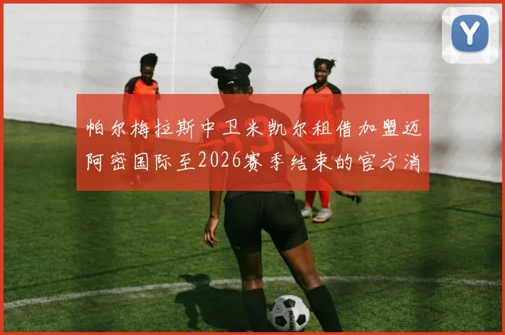 帕尔梅拉斯中卫米凯尔租借加盟迈阿密国际至2026赛季结束的官方消息