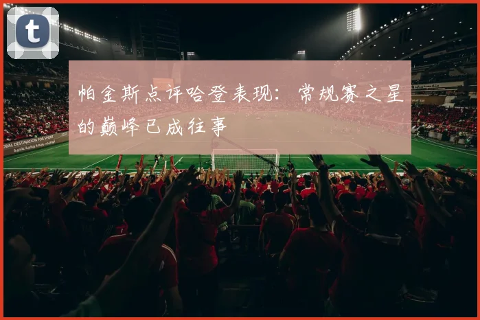 帕金斯点评哈登表现：常规赛之星的巅峰已成往事