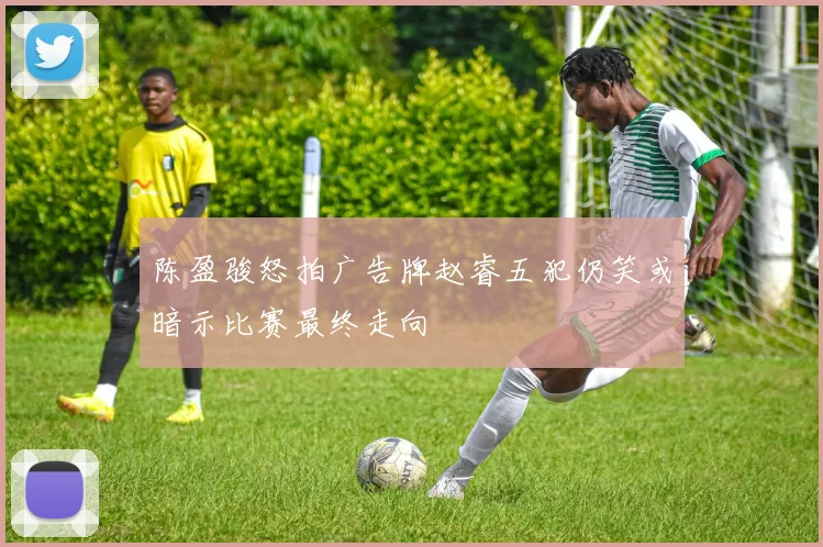 陈盈骏怒拍广告牌赵睿五犯仍笑或暗示比赛最终走向