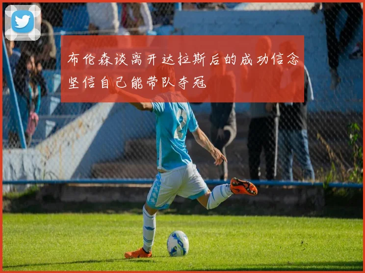 布伦森谈离开达拉斯后的成功信念坚信自己能带队夺冠