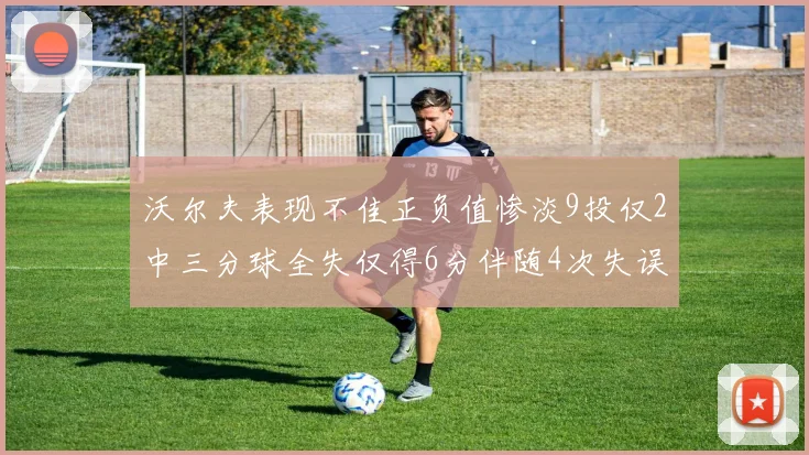 沃尔夫表现不佳正负值惨淡9投仅2中三分球全失仅得6分伴随4次失误