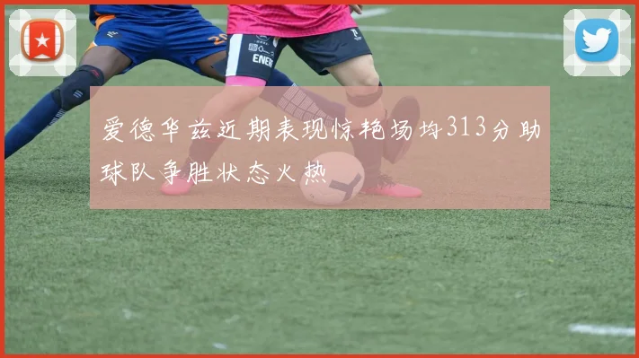 爱德华兹近期表现惊艳场均313分助球队争胜状态火热