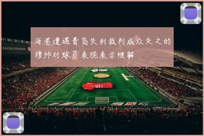 海港遭遇青岛失利裁判成众矢之的穆帅对球员表现表示理解