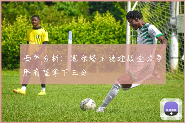 西甲分析：塞尔塔主场迎战全力争胜有望拿下三分
