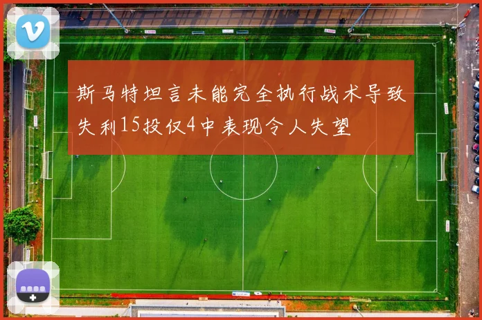 斯马特坦言未能完全执行战术导致失利15投仅4中表现令人失望