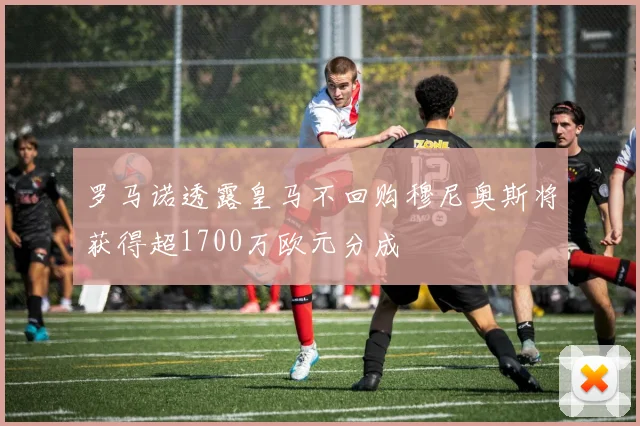罗马诺透露皇马不回购穆尼奥斯将获得超1700万欧元分成