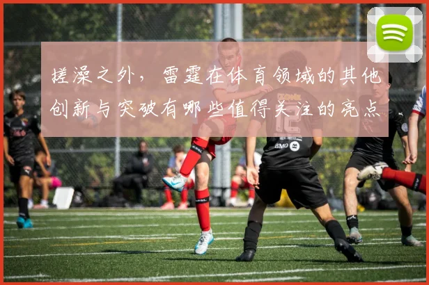 搓澡之外，雷霆在体育领域的其他创新与突破有哪些值得关注的亮点