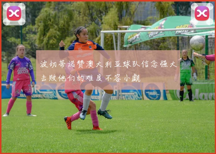 波切蒂诺赞澳大利亚球队信念强大击败他们的难度不容小觑
