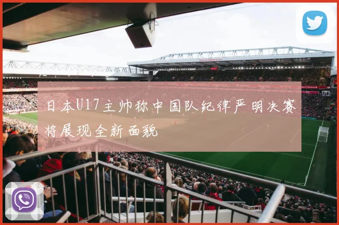 日本U17主帅称中国队纪律严明决赛将展现全新面貌
