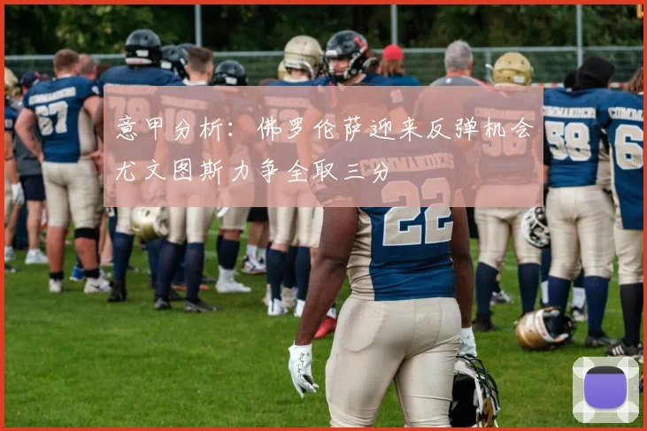 意甲分析:佛罗伦萨迎来反弹机会尤文图斯力争全取三分