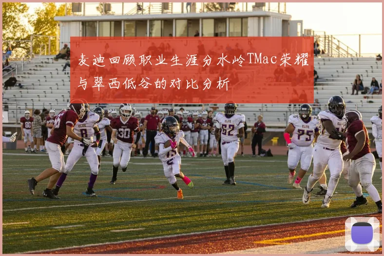 麦迪回顾职业生涯分水岭TMac荣耀与翠西低谷的对比分析