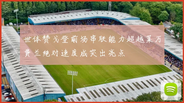 世体赞戈登前场串联能力超越莱万费兰绝对速度成突出亮点