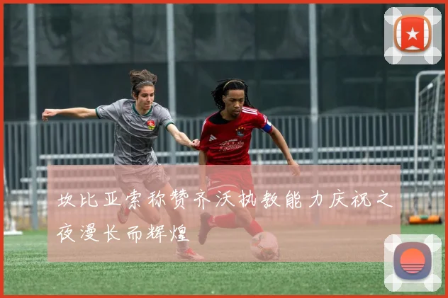 坎比亚索称赞齐沃执教能力庆祝之夜漫长而辉煌