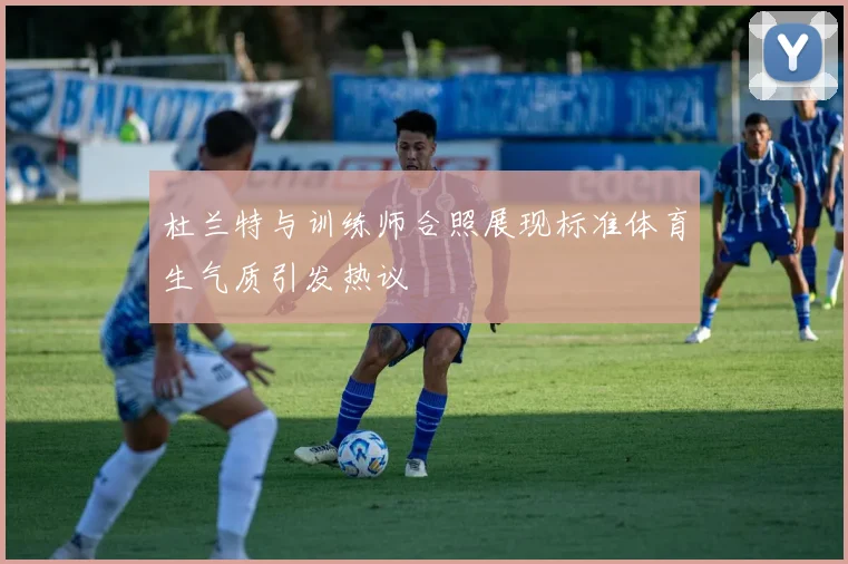 杜兰特与训练师合照展现标准体育生气质引发热议