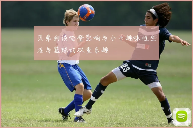 贝弗利谈哈登影响与小卡趣味性生活与篮球的双重乐趣