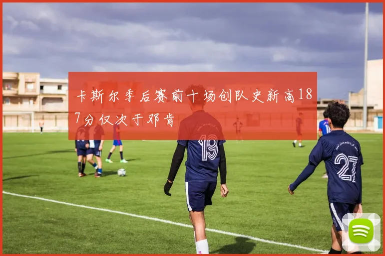 卡斯尔季后赛前十场创队史新高187分仅次于邓肯
