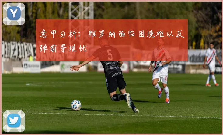 意甲分析：维罗纳面临困境难以反弹前景堪忧