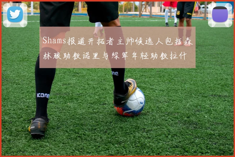 Shams报道开拓者主帅候选人包括森林狼助教诺里与绿军年轻助教拉什布鲁克