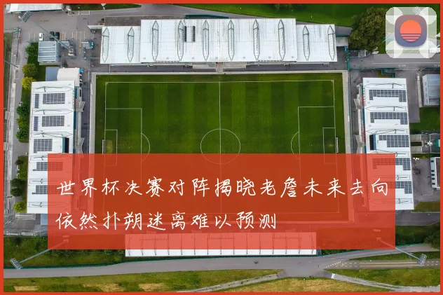 世界杯决赛对阵揭晓老詹未来去向依然扑朔迷离难以预测