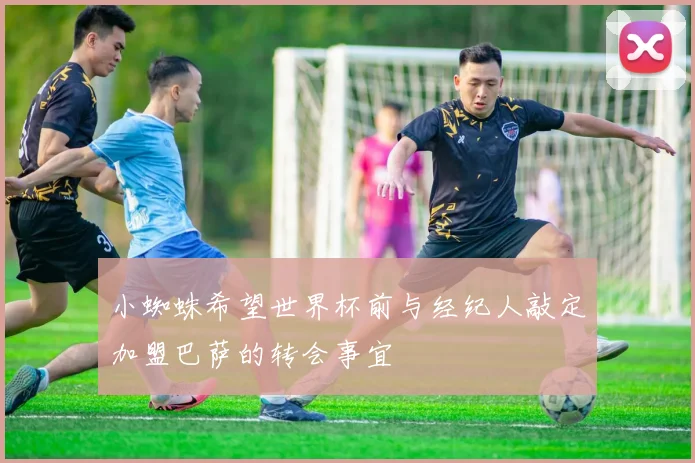 小蜘蛛希望世界杯前与经纪人敲定加盟巴萨的转会事宜