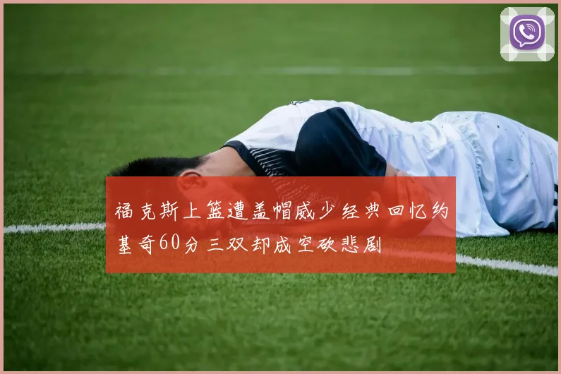 福克斯上篮遭盖帽威少经典回忆约基奇60分三双却成空砍悲剧