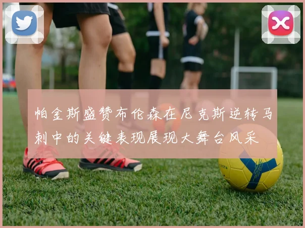 帕金斯盛赞布伦森在尼克斯逆转马刺中的关键表现展现大舞台风采